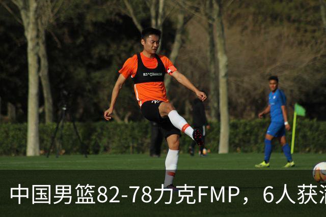 中国男篮82-78力克FMP，6人获满分，1人表现良好，3人合格